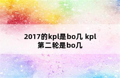 2017的kpl是bo几 kpl第二轮是bo几